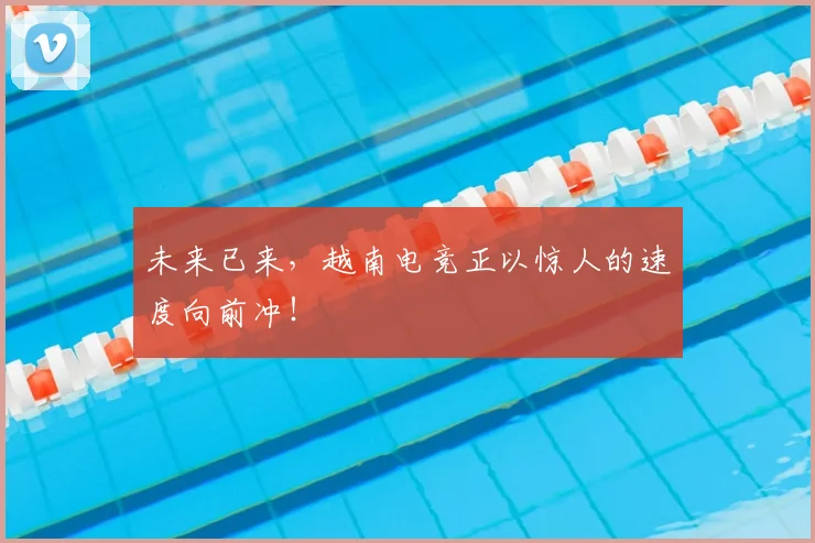 未来已来，越南电竞正以惊人的速度向前冲！