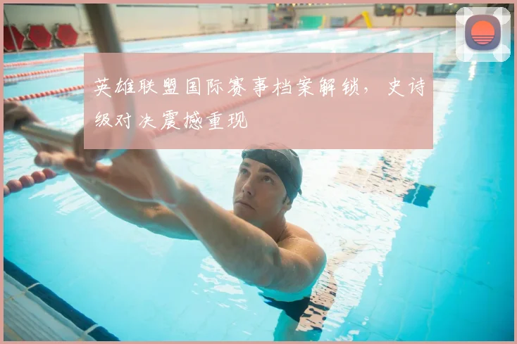 英雄联盟国际赛事档案解锁,史诗级对决震撼重现