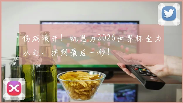 伤病滚开！凯恩为2026世界杯全力以赴，拼到最后一秒！