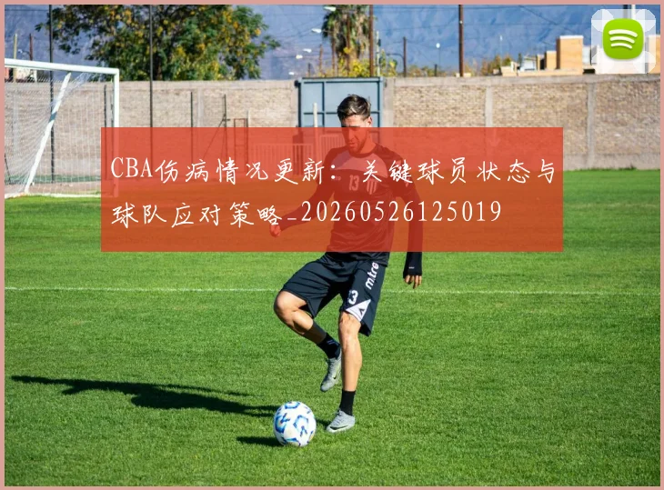 CBA伤病情况更新：关键球员状态与球队应对策略_20260526125019