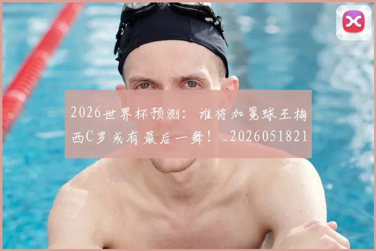 2026世界杯预测:谁将加冕球王梅西C罗或有最后一舞!_20260518215358