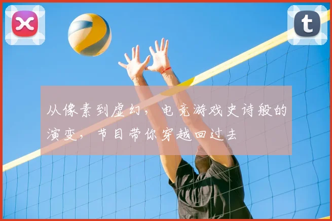 从像素到虚幻，电竞游戏史诗般的演变，节目带你穿越回过去