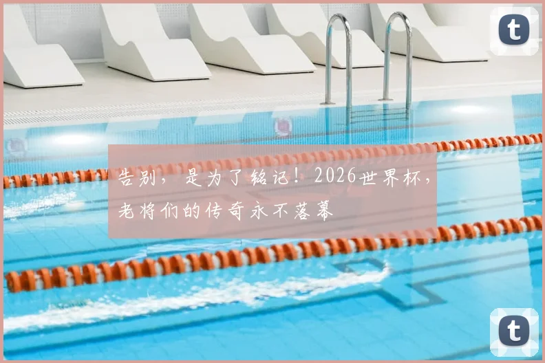 告别，是为了铭记！2026世界杯，老将们的传奇永不落幕