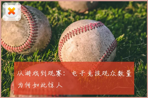 从游戏到观赛:电子竞技观众数量为何如此惊人